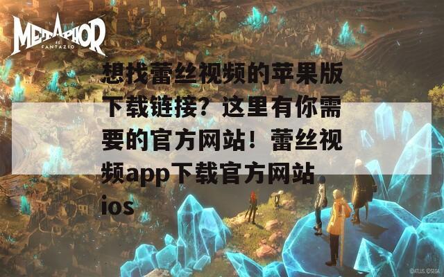 想找蕾丝视频的苹果版下载链接？这里有你需要的官方网站！蕾丝视频app下载官方网站ios