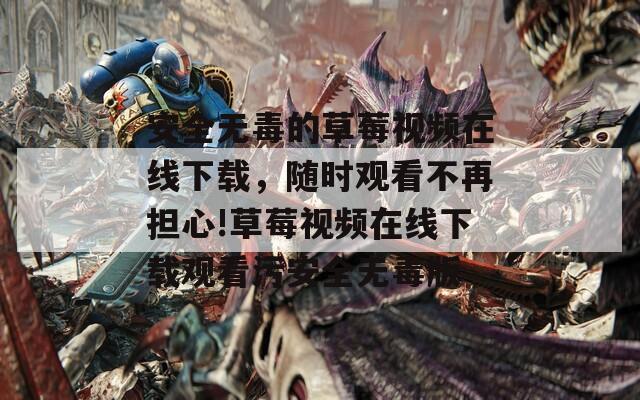 安全无毒的草莓视频在线下载，随时观看不再担心!草莓视频在线下载观看污安全无毒版