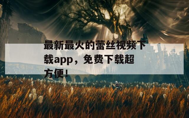 最新最火的蕾丝视频下载app，免费下载超方便！
