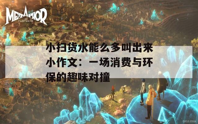 小扫货水能么多叫出来小作文：一场消费与环保的趣味对撞