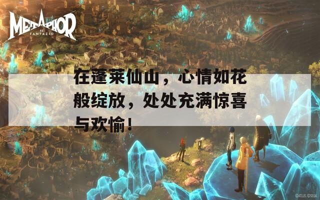 在蓬莱仙山，心情如花般绽放，处处充满惊喜与欢愉！