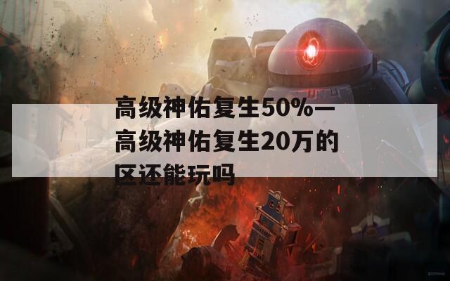 高级神佑复生50%—高级神佑复生20万的区还能玩吗