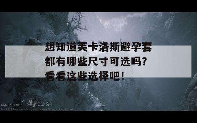 想知道芙卡洛斯避孕套都有哪些尺寸可选吗？看看这些选择吧！