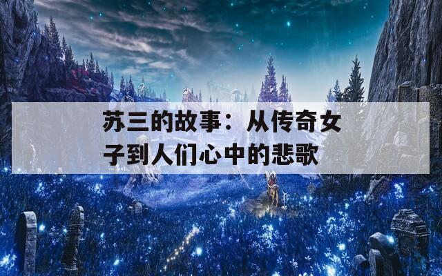 苏三的故事：从传奇女子到人们心中的悲歌