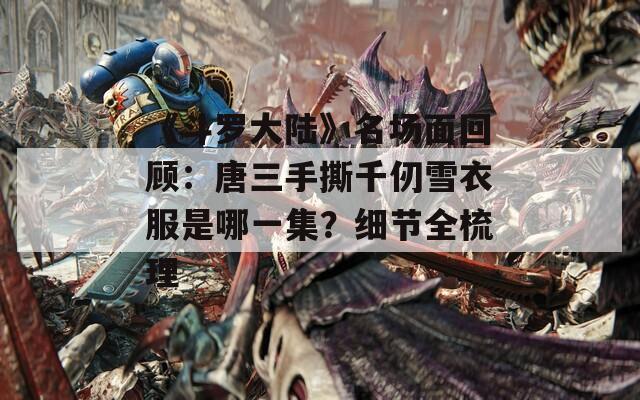 《斗罗大陆》名场面回顾：唐三手撕千仞雪衣服是哪一集？细节全梳理