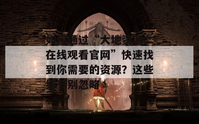 如何通过“大地资源二在线观看官网”快速找到你需要的资源？这些细节别忽略