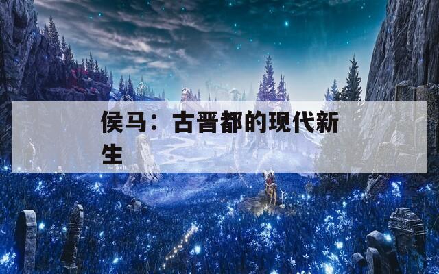 侯马：古晋都的现代新生