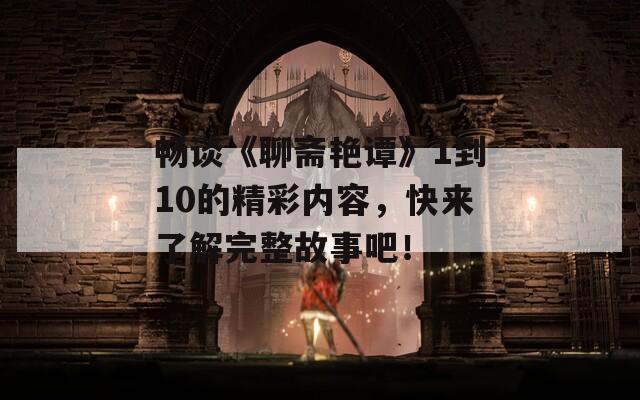 畅谈《聊斋艳谭》1到10的精彩内容，快来了解完整故事吧！