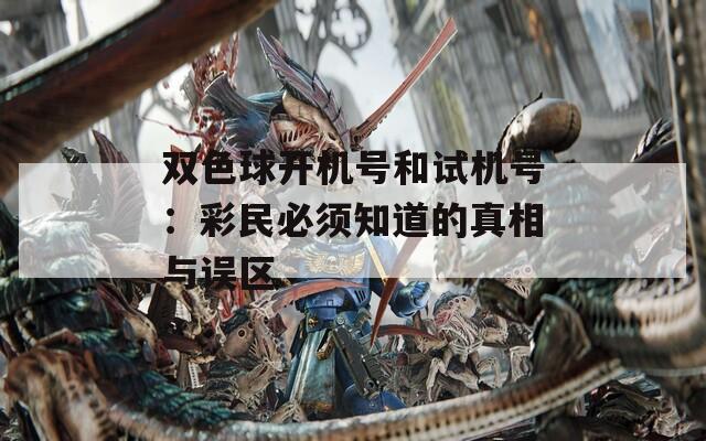 双色球开机号和试机号：彩民必须知道的真相与误区