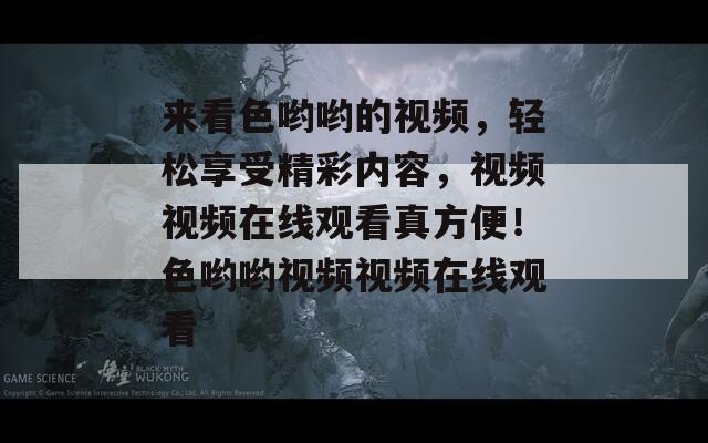 来看色哟哟的视频，轻松享受精彩内容，视频视频在线观看真方便！色哟哟视频视频在线观看