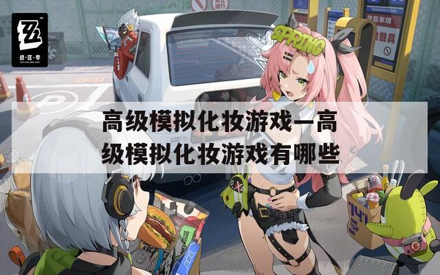 高级模拟化妆游戏—高级模拟化妆游戏有哪些