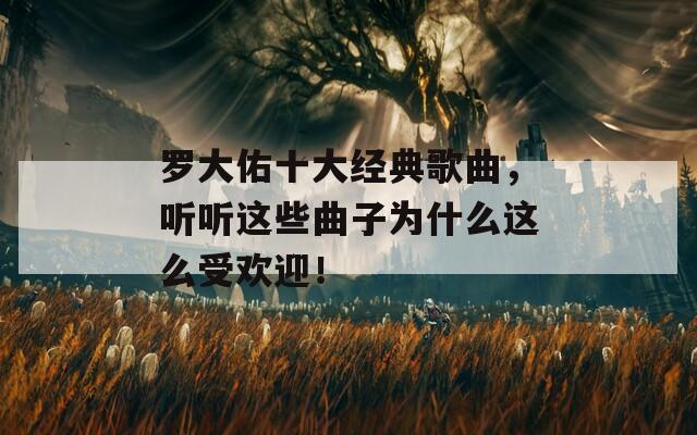 罗大佑十大经典歌曲，听听这些曲子为什么这么受欢迎！