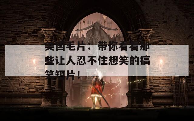 美国毛片：带你看看那些让人忍不住想笑的搞笑短片！