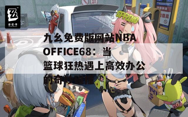 九幺免费版网站NBAOFFICE68：当篮球狂热遇上高效办公的奇妙碰撞