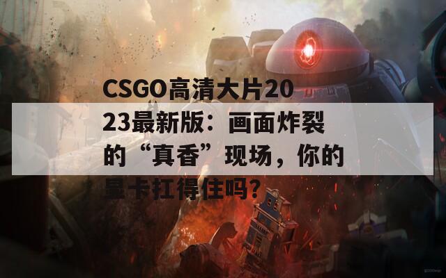 CSGO高清大片2023最新版：画面炸裂的“真香”现场，你的显卡扛得住吗？