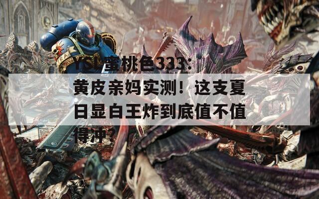 YSL蜜桃色333：黄皮亲妈实测！这支夏日显白王炸到底值不值得冲？