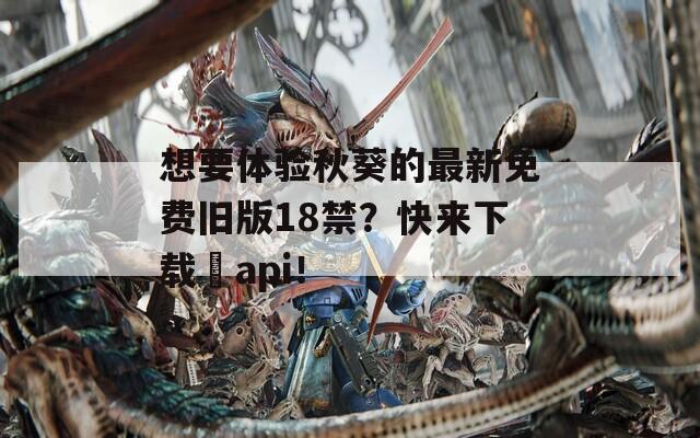 想要体验秋葵的最新免费旧版18禁？快来下载汅api！