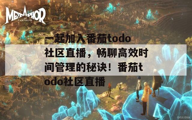 一起加入番茄todo社区直播，畅聊高效时间管理的秘诀！番茄todo社区直播