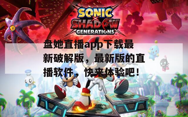 盘她直播app下载最新破解版，最新版的直播软件，快来体验吧！