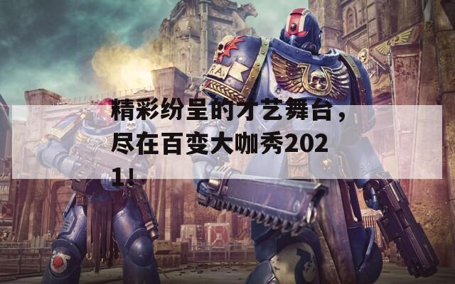 精彩纷呈的才艺舞台，尽在百变大咖秀2021！