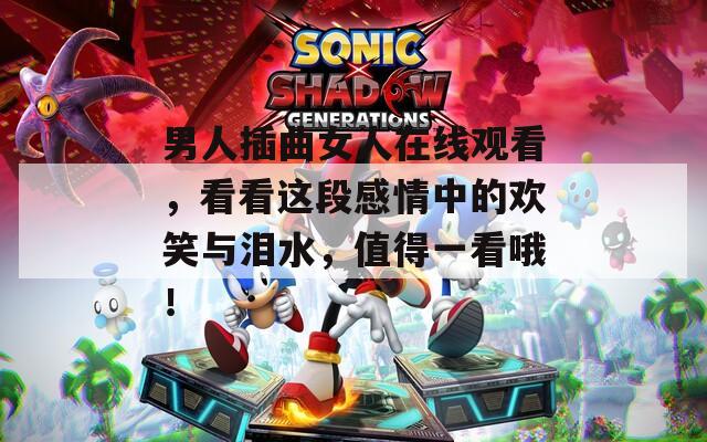 男人插曲女人在线观看，看看这段感情中的欢笑与泪水，值得一看哦！