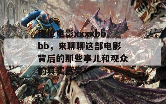 理伦电影xxxxbbbb，来聊聊这部电影背后的那些事儿和观众的真实感受！
