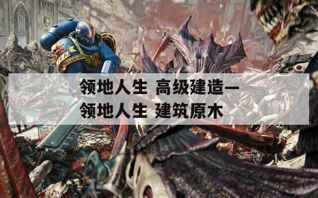 领地人生 高级建造—领地人生 建筑原木
