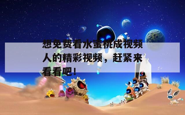 想免费看水蜜桃成视频人的精彩视频，赶紧来看看吧！