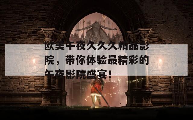 欧美午夜久久久精品影院，带你体验最精彩的午夜影院盛宴！