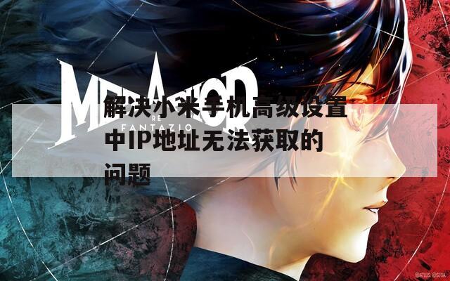 解决小米手机高级设置中IP地址无法获取的问题