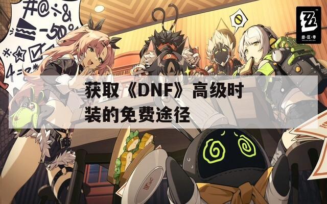 获取《DNF》高级时装的免费途径