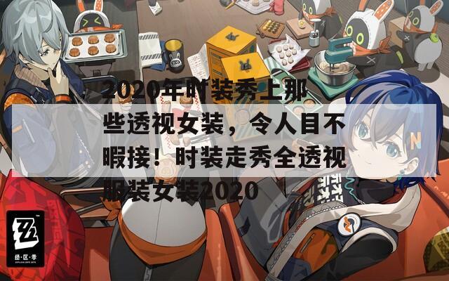 2020年时装秀上那些透视女装，令人目不暇接！时装走秀全透视服装女装2020