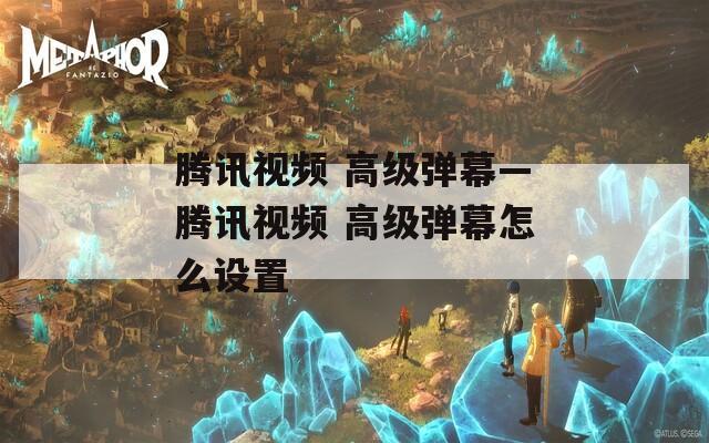 腾讯视频 高级弹幕—腾讯视频 高级弹幕怎么设置