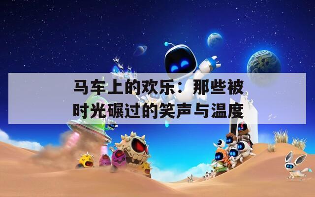 马车上的欢乐：那些被时光碾过的笑声与温度