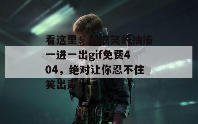 看这里！超搞笑的抽搐一进一出gif免费404，绝对让你忍不住笑出声！