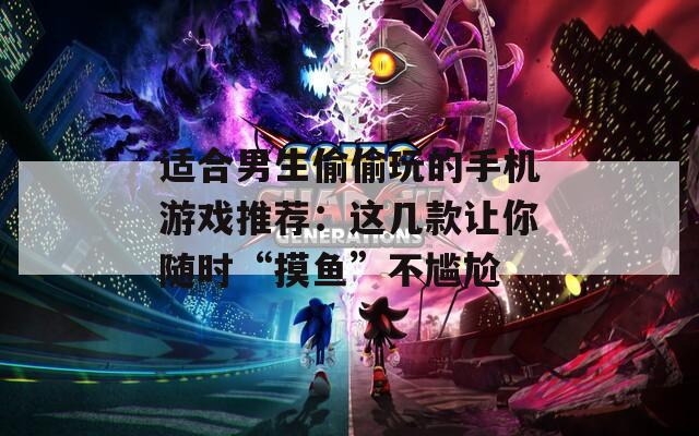 适合男生偷偷玩的手机游戏推荐：这几款让你随时“摸鱼”不尴尬