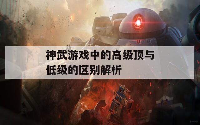 神武游戏中的高级顶与低级的区别解析