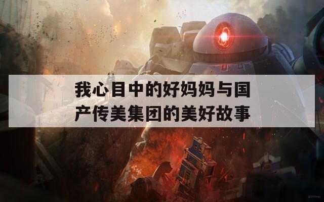 我心目中的好妈妈与国产传美集团的美好故事