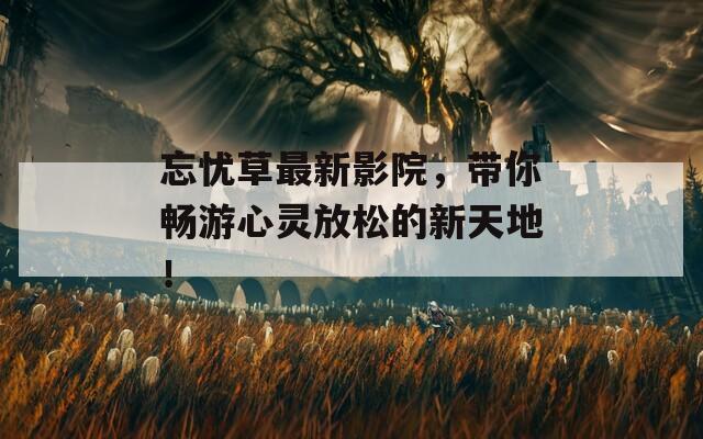 忘忧草最新影院，带你畅游心灵放松的新天地！