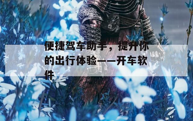 便捷驾车助手，提升你的出行体验——开车软件