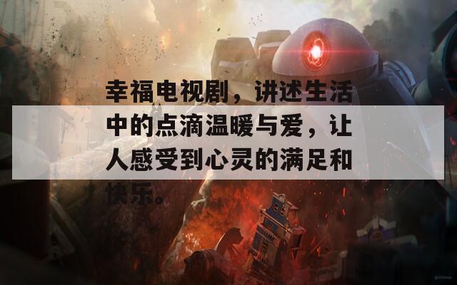 幸福电视剧，讲述生活中的点滴温暖与爱，让人感受到心灵的满足和快乐。