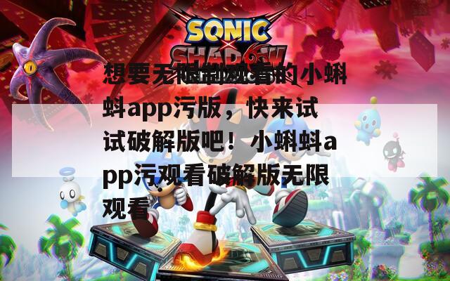 想要无限制观看的小蝌蚪app污版，快来试试破解版吧！小蝌蚪app污观看破解版无限观看