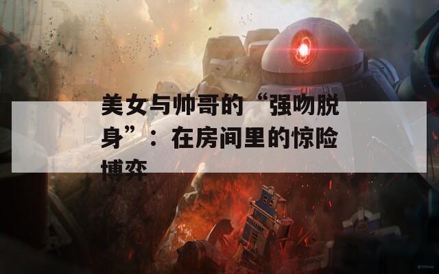 美女与帅哥的“强吻脱身”：在房间里的惊险博弈