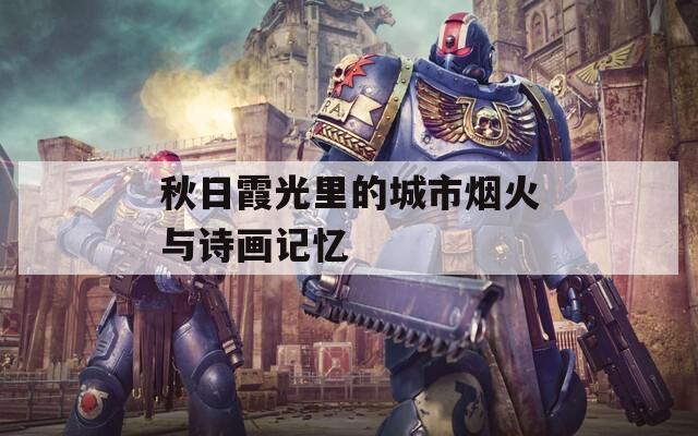 秋日霞光里的城市烟火与诗画记忆