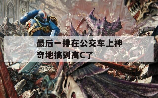 最后一排在公交车上神奇地搞到高C了