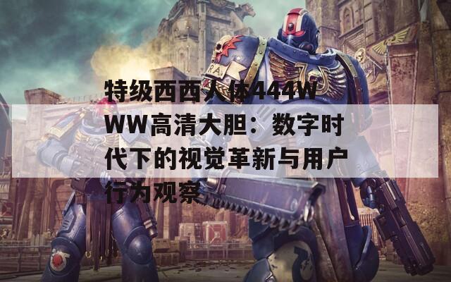特级西西人体444WWW高清大胆：数字时代下的视觉革新与用户行为观察