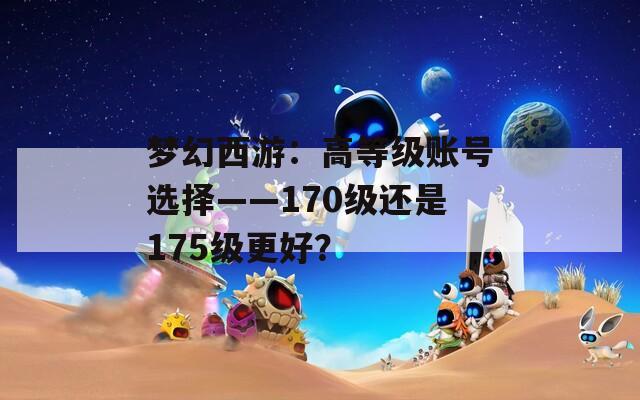 梦幻西游：高等级账号选择——170级还是175级更好？
