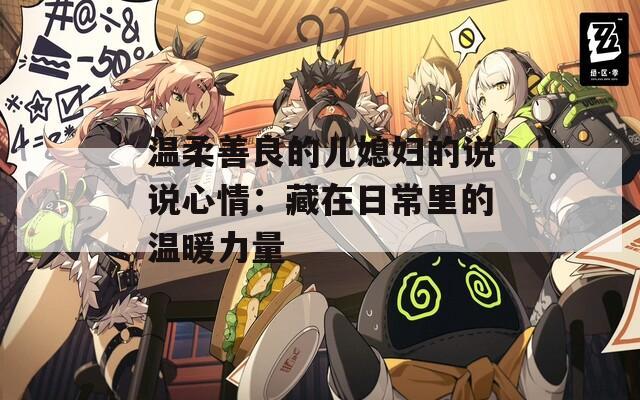 温柔善良的儿媳妇的说说心情：藏在日常里的温暖力量