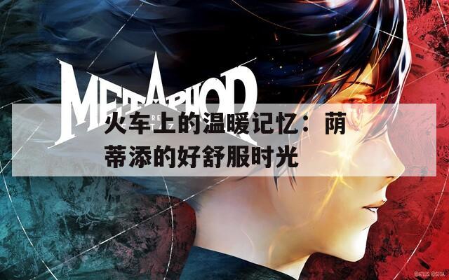 火车上的温暖记忆：荫蒂添的好舒服时光