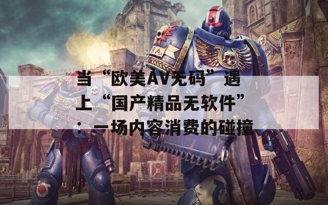当“欧美AV无码”遇上“国产精品无软件”：一场内容消费的碰撞